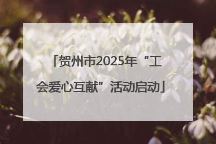 贺州市2025年“工会爱心互献”活动启动