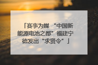 赛事为媒 “中国新能源电池之都”福建宁德发出“求贤令”