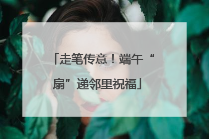 走笔传意！端午“扇”递邻里祝福