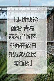 走进快递前沿 青岛西海岸新区举办开放日架起政企民沟通桥