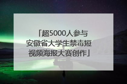 超5000人参与安徽省大学生禁毒短视频海报大赛创作