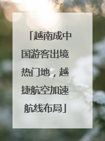 越南成中国游客出境热门地，越捷航空加速航线布局
