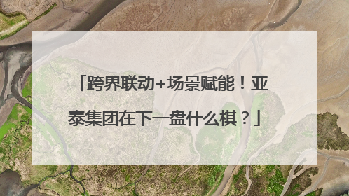 跨界联动+场景赋能！亚泰集团在下一盘什么棋？