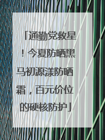 通勤党救星！今夏防晒黑马初源漾防晒霜，百元价位的硬核防护