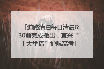 道路清扫每日清晨6:30前完成撤出，宜兴“十大举措”护航高考
