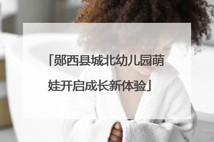 郧西县城北幼儿园萌娃开启成长新体验
