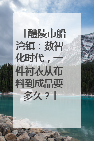醴陵市船湾镇：数智化时代，一件衬衣从布料到成品要多久？