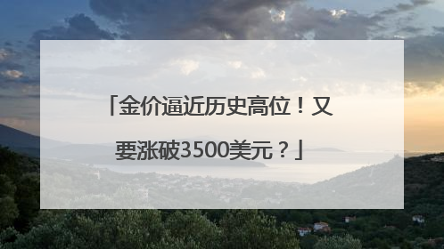金价逼近历史高位！又要涨破3500美元？