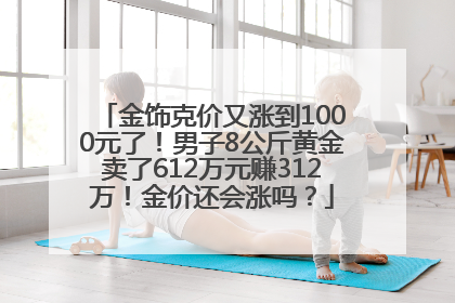 金饰克价又涨到1000元了！男子8公斤黄金卖了612万元赚312万！金价还会涨吗？