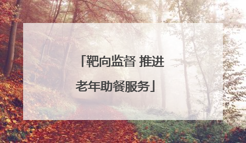 靶向监督 推进老年助餐服务