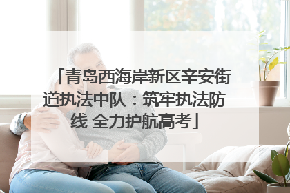 青岛西海岸新区辛安街道执法中队：筑牢执法防线 全力护航高考