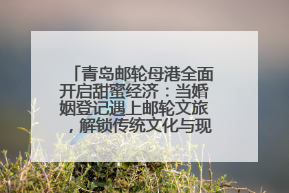 青岛邮轮母港全面开启甜蜜经济：当婚姻登记遇上邮轮文旅，解锁传统文化与现代浪漫的双重密码