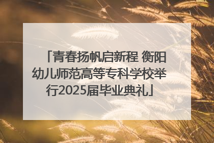 青春扬帆启新程 衡阳幼儿师范高等专科学校举行2025届毕业典礼