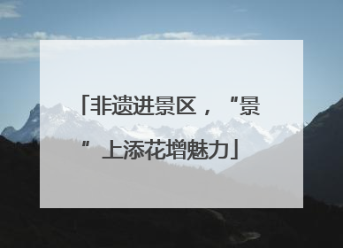 非遗进景区，“景”上添花增魅力