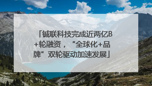 铖联科技完成近两亿B+轮融资，“全球化+品牌”双轮驱动加速发展