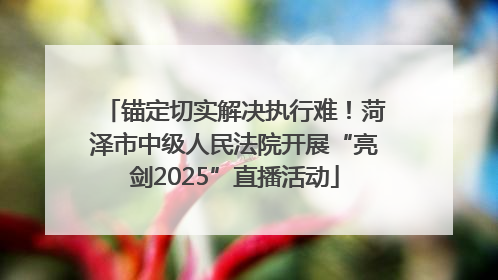 锚定切实解决执行难！菏泽市中级人民法院开展“亮剑2025”直播活动