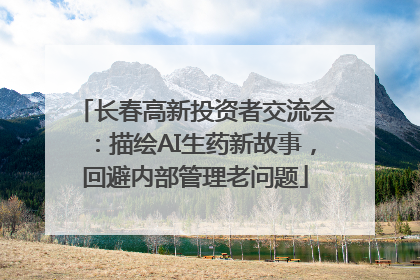 长春高新投资者交流会：描绘AI生药新故事，回避内部管理老问题