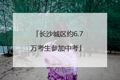 长沙城区约6.7万考生参加中考