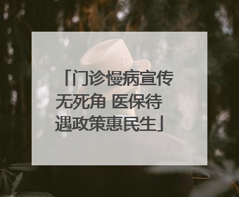 门诊慢病宣传无死角 医保待遇政策惠民生