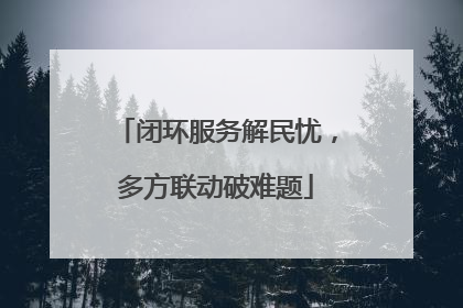 闭环服务解民忧，多方联动破难题