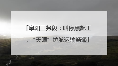阜阳工务段：叫停黑施工，“天眼”护航运输畅通