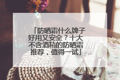 防晒霜什么牌子好用又安全？十大不含酒精的防晒霜推荐，值得一试