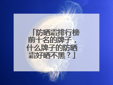 防晒霜排行榜前十名的牌子，什么牌子的防晒霜好晒不黑？