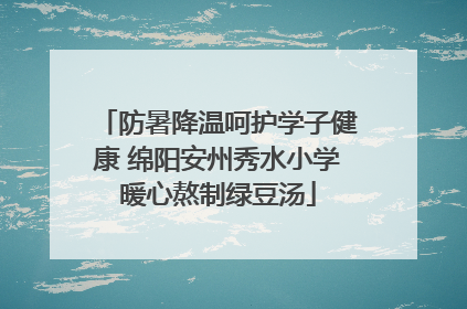 防暑降温呵护学子健康 绵阳安州秀水小学暖心熬制绿豆汤