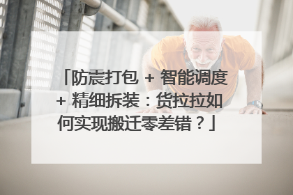 防震打包 + 智能调度 + 精细拆装：货拉拉如何实现搬迁零差错？