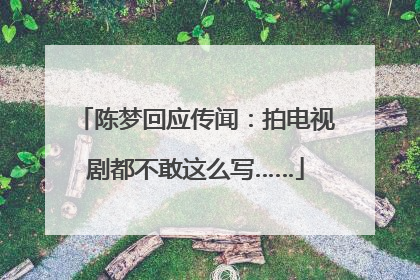 陈梦回应传闻：拍电视剧都不敢这么写……