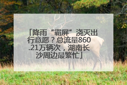 降雨“霸屏”浇灭出行意愿？总流量860.21万辆次，湖南长沙周边最繁忙