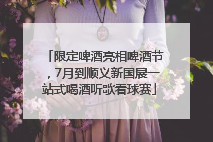 限定啤酒亮相啤酒节，7月到顺义新国展一站式喝酒听歌看球赛
