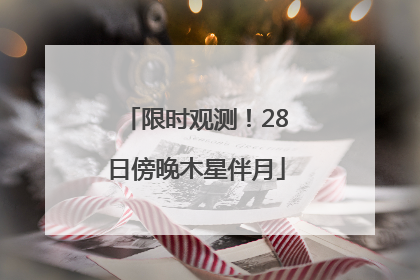 限时观测！28日傍晚木星伴月