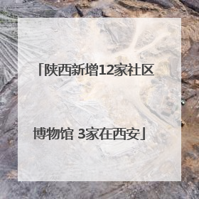 陕西新增12家社区博物馆 3家在西安