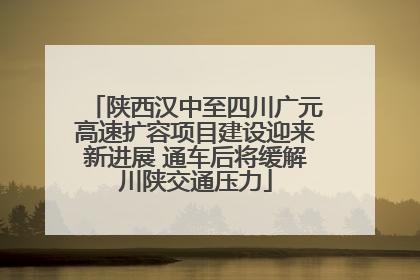 陕西汉中至四川广元高速扩容项目建设迎来新进展 通车后将缓解川陕交通压力