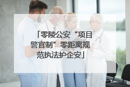 零陵公安“项目警官制”零距离规范执法护企安