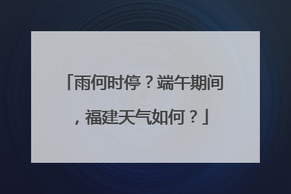 雨何时停？端午期间，福建天气如何？