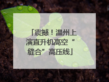 震撼！温州上演直升机高空“缝合”高压线