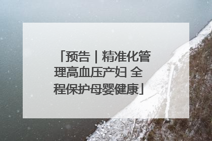 预告｜精准化管理高血压产妇 全程保护母婴健康