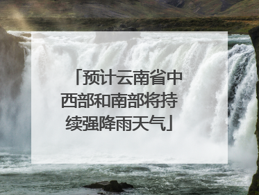 预计云南省中西部和南部将持续强降雨天气