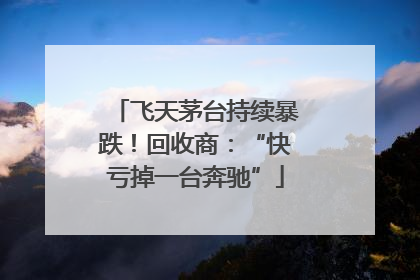 飞天茅台持续暴跌！回收商：“快亏掉一台奔驰”