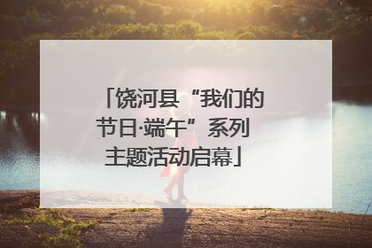 饶河县“我们的节日·端午”系列主题活动启幕