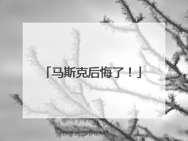 马斯克后悔了！