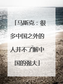 马斯克：很多中国之外的人并不了解中国的强大