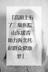 高原上有了三级医院 山东援青助力海北托起群众健康梦