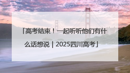 高考结束！一起听听他们有什么话想说｜2025四川高考