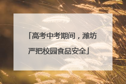 高考中考期间，潍坊严把校园食品安全