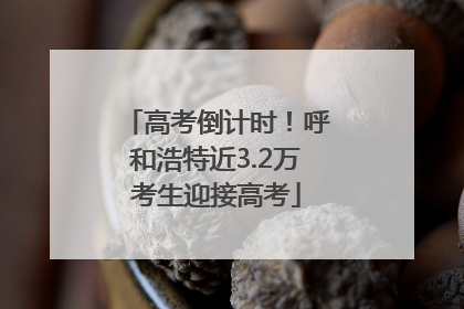 高考倒计时！呼和浩特近3.2万考生迎接高考