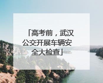 高考前，武汉公交开展车辆安全大检查