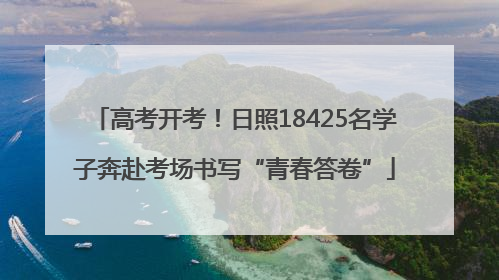 高考开考！日照18425名学子奔赴考场书写“青春答卷”